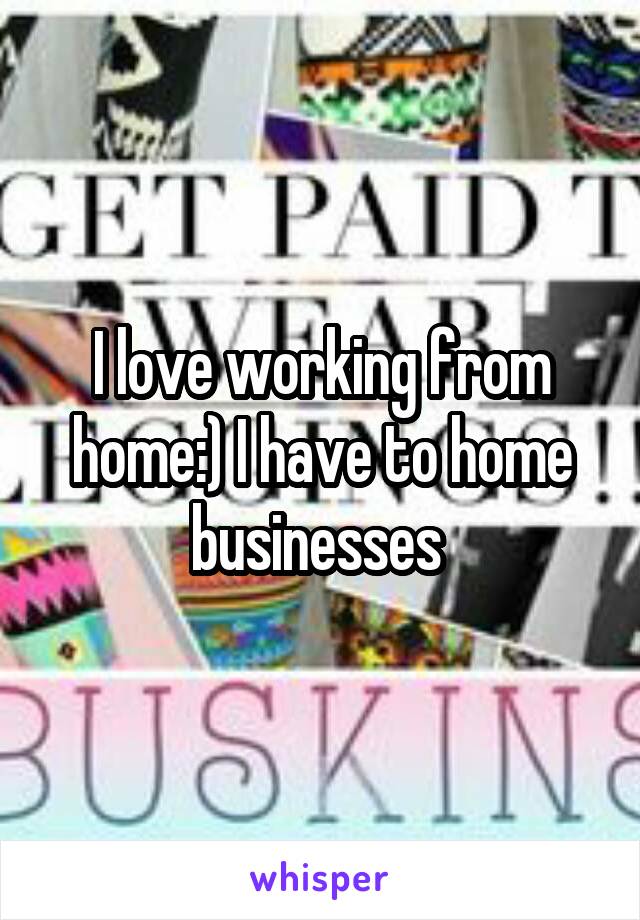 I love working from home:) I have to home businesses 