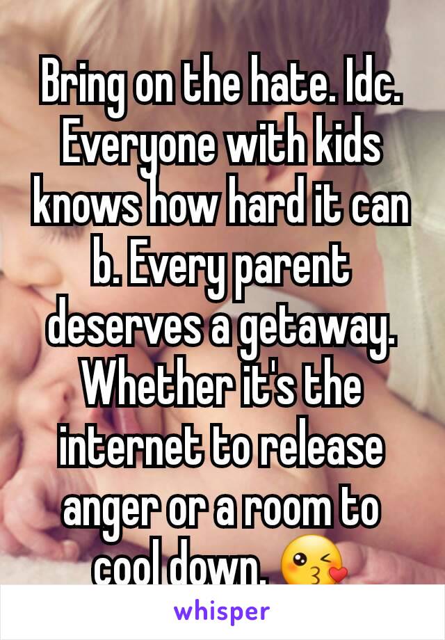 Bring on the hate. Idc. Everyone with kids knows how hard it can b. Every parent deserves a getaway. Whether it's the internet to release anger or a room to cool down. 😘