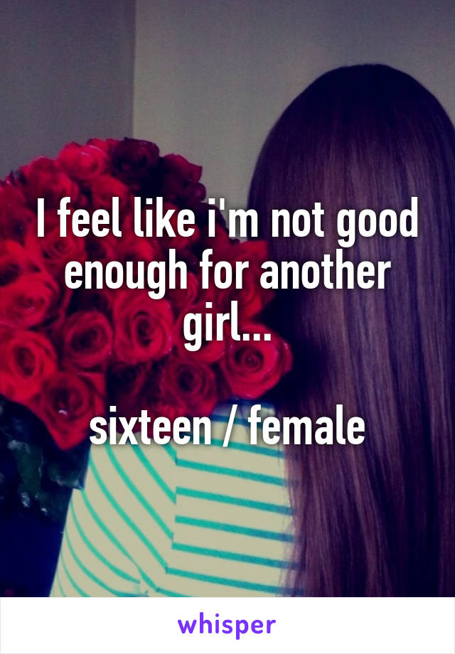 I feel like i'm not good enough for another girl...

sixteen / female