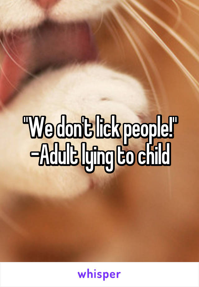 "We don't lick people!"
-Adult lying to child