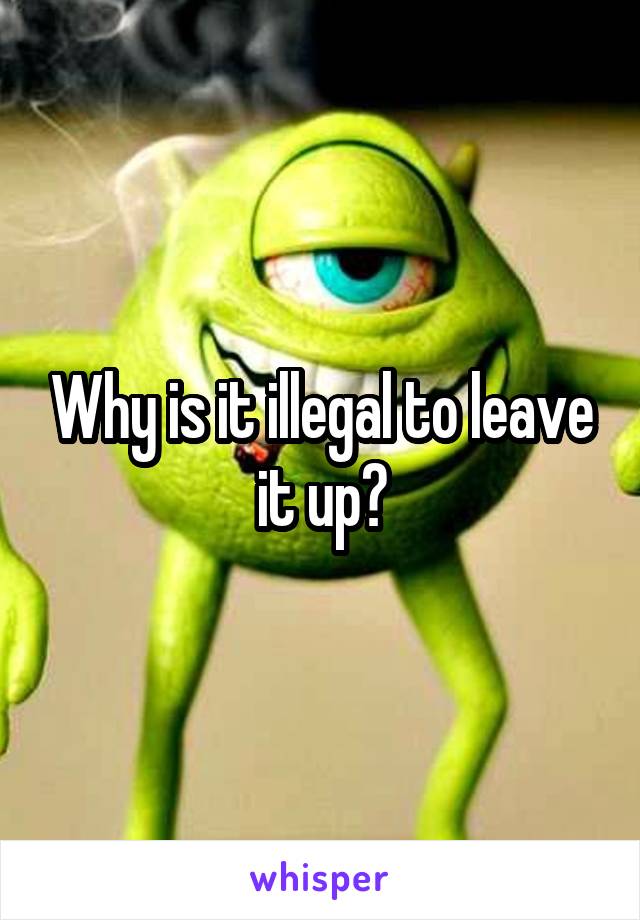 Why is it illegal to leave it up?