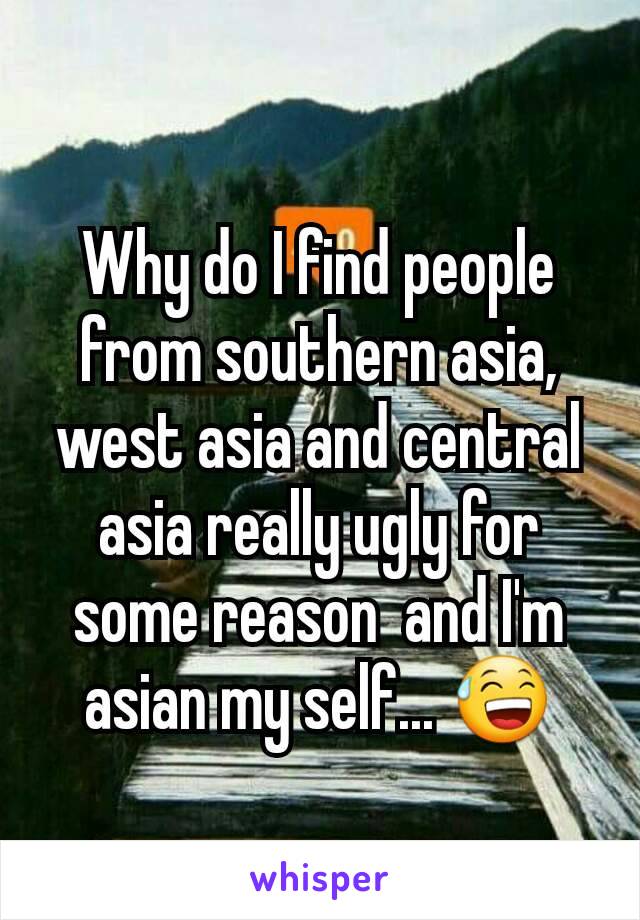 Why do I find people from southern asia,  west asia and central asia really ugly for some reason  and I'm asian my self... 😅