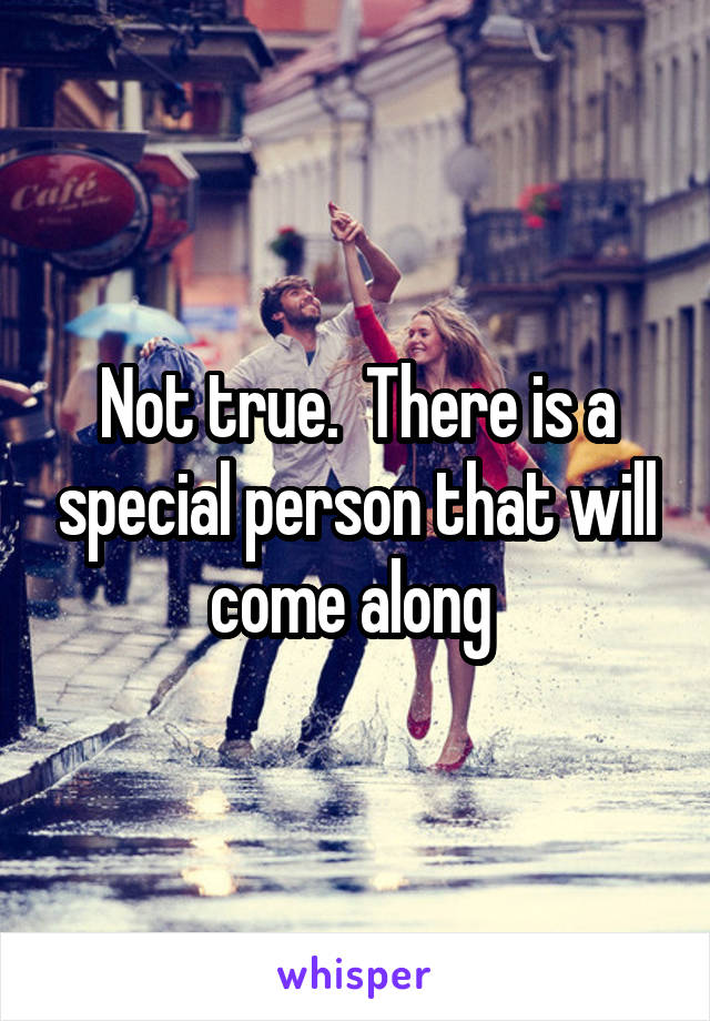 Not true.  There is a special person that will come along 