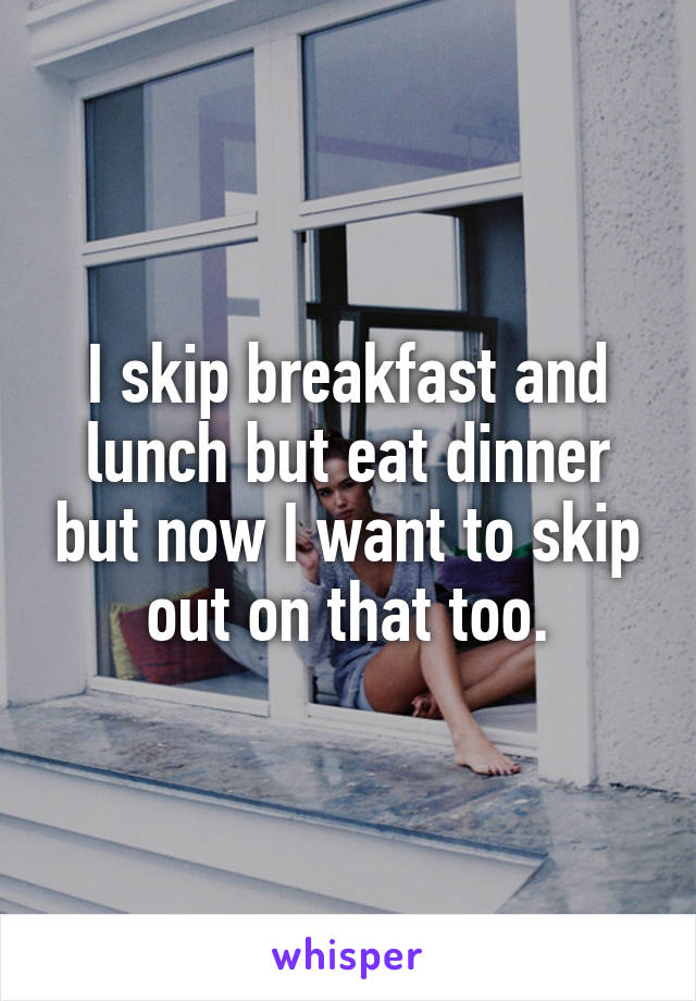 I skip breakfast and lunch but eat dinner but now I want to skip out on that too.
