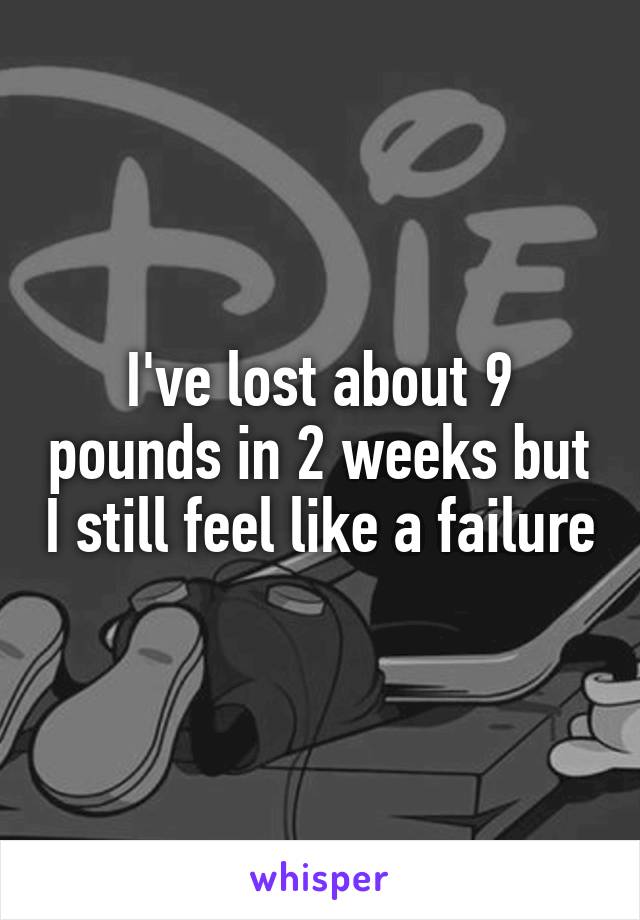 I've lost about 9 pounds in 2 weeks but I still feel like a failure