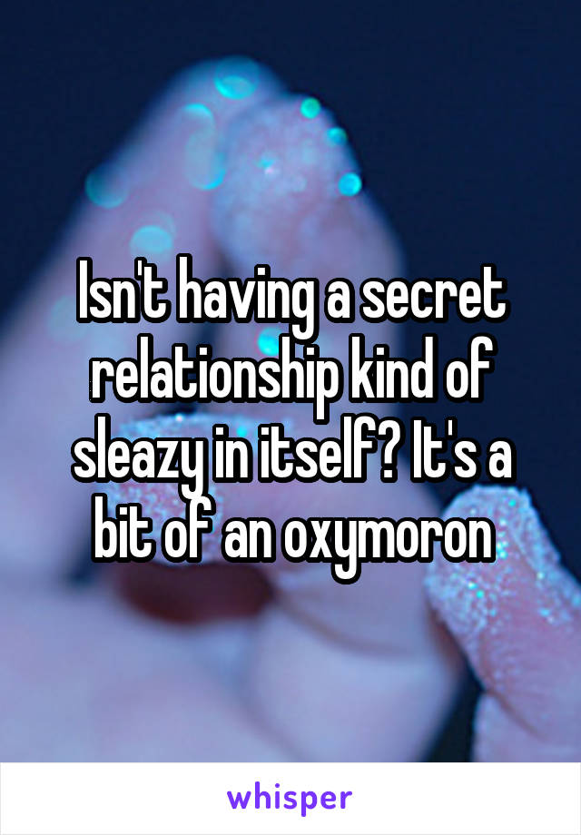 Isn't having a secret relationship kind of sleazy in itself? It's a bit of an oxymoron