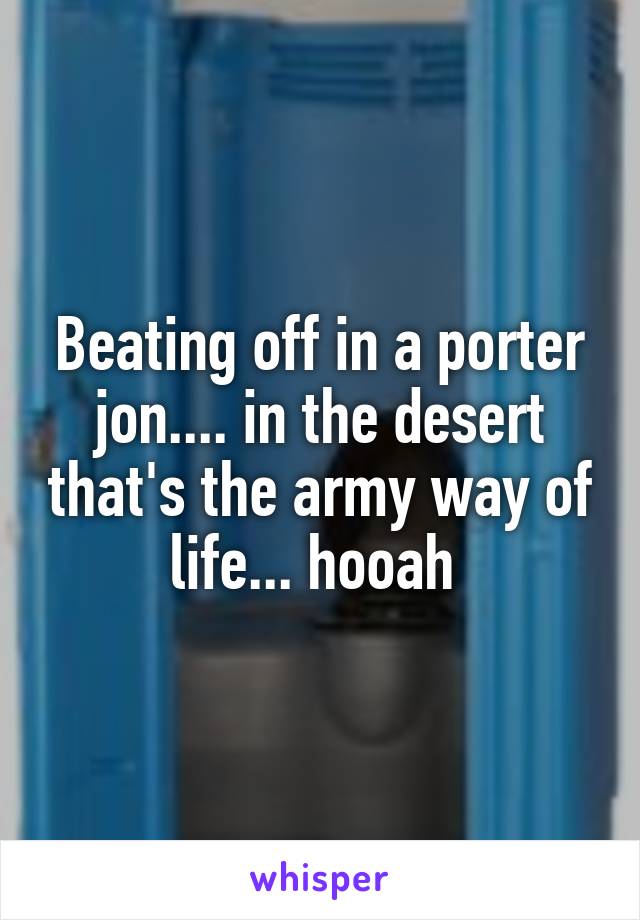 Beating off in a porter jon.... in the desert that's the army way of life... hooah 