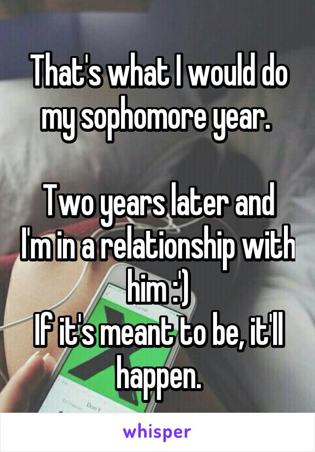 That's what I would do my sophomore year. 

Two years later and I'm in a relationship with him :')
If it's meant to be, it'll happen.