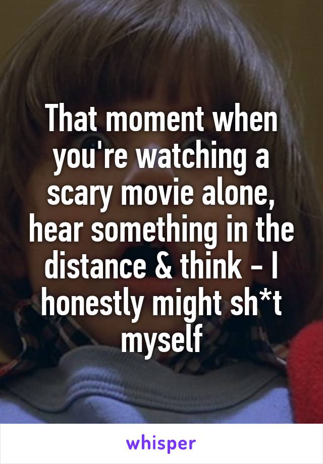That moment when you're watching a scary movie alone, hear something in the distance & think - I honestly might sh*t myself
