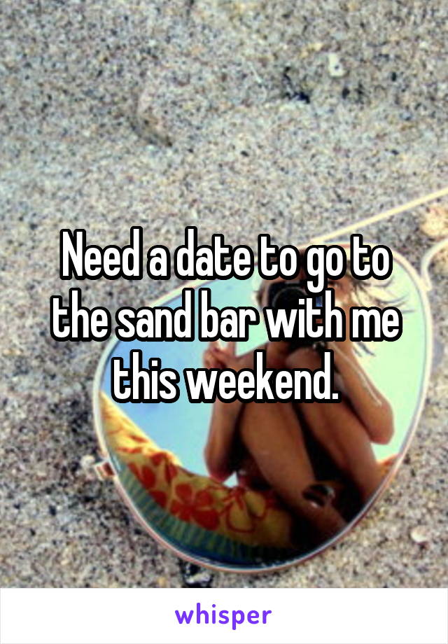 Need a date to go to the sand bar with me this weekend.
