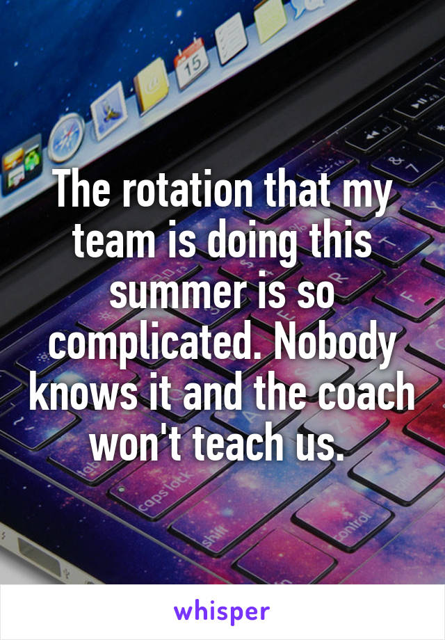 The rotation that my team is doing this summer is so complicated. Nobody knows it and the coach won't teach us. 