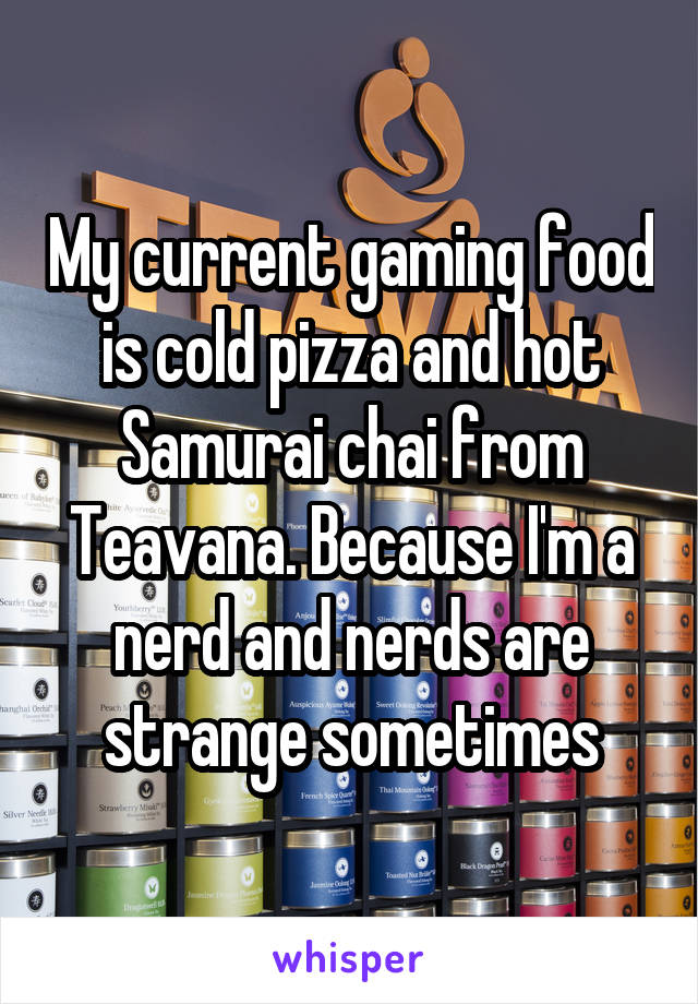 My current gaming food is cold pizza and hot Samurai chai from Teavana. Because I'm a nerd and nerds are strange sometimes