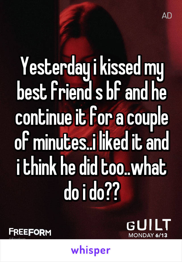Yesterday i kissed my best friend s bf and he continue it for a couple of minutes..i liked it and i think he did too..what do i do??