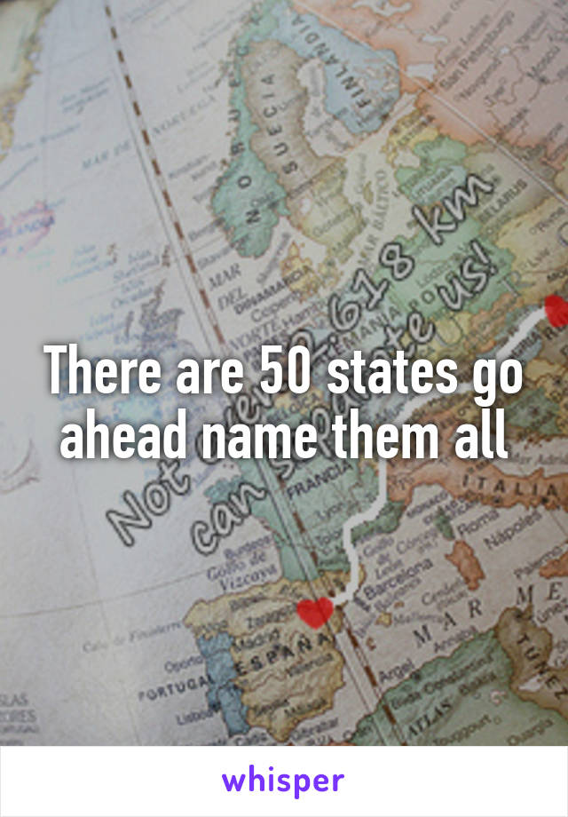 There are 50 states go ahead name them all