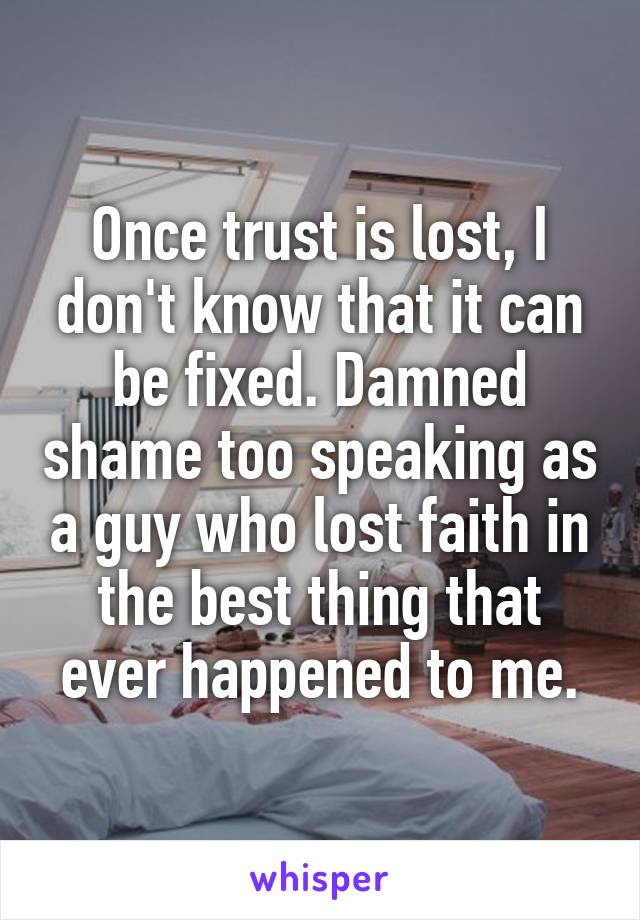 Once trust is lost, I don't know that it can be fixed. Damned shame too speaking as a guy who lost faith in the best thing that ever happened to me.