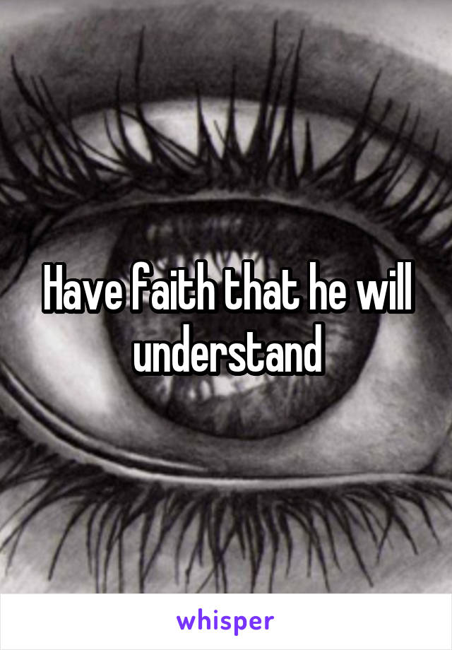 Have faith that he will understand