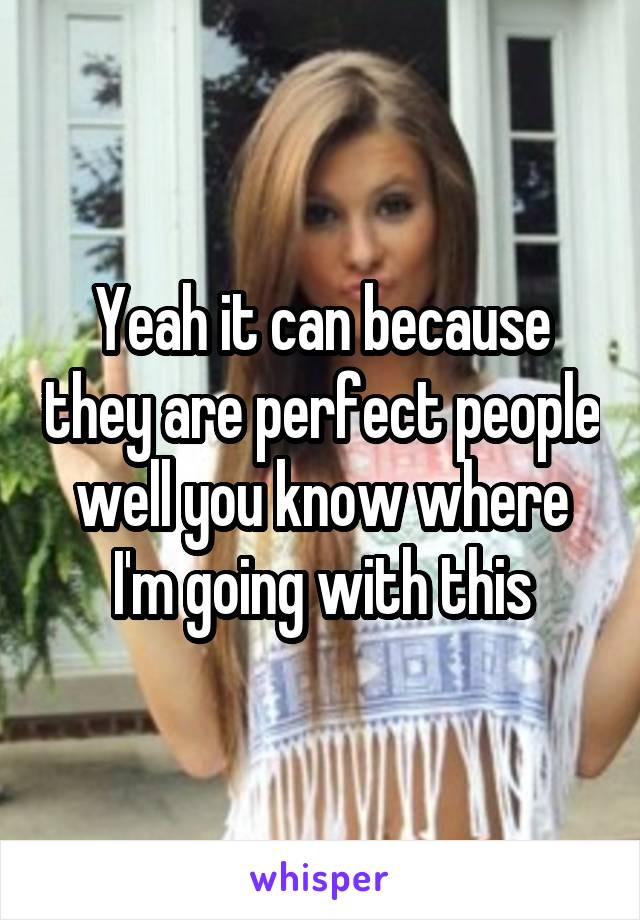 Yeah it can because they are perfect people well you know where I'm going with this