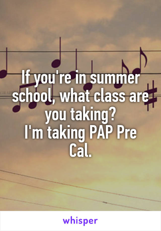 If you're in summer school, what class are you taking?
I'm taking PAP Pre Cal.