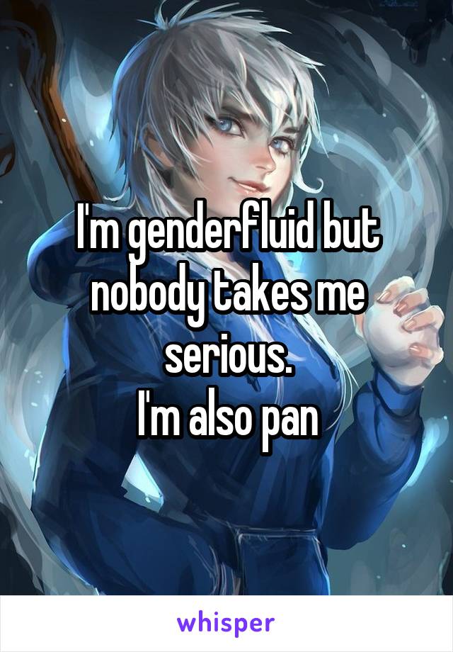 I'm genderfluid but nobody takes me serious.
I'm also pan