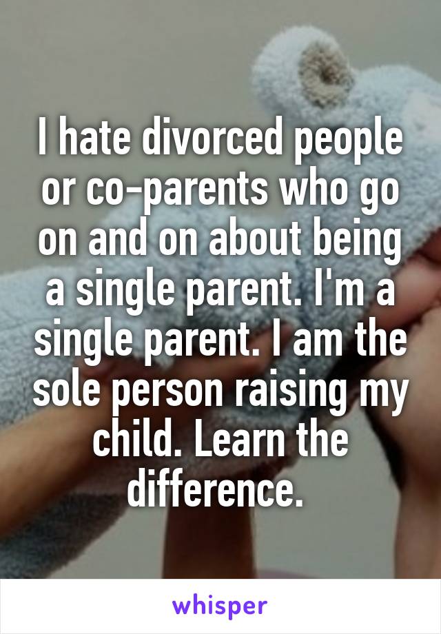 I hate divorced people or co-parents who go on and on about being a single parent. I'm a single parent. I am the sole person raising my child. Learn the difference. 