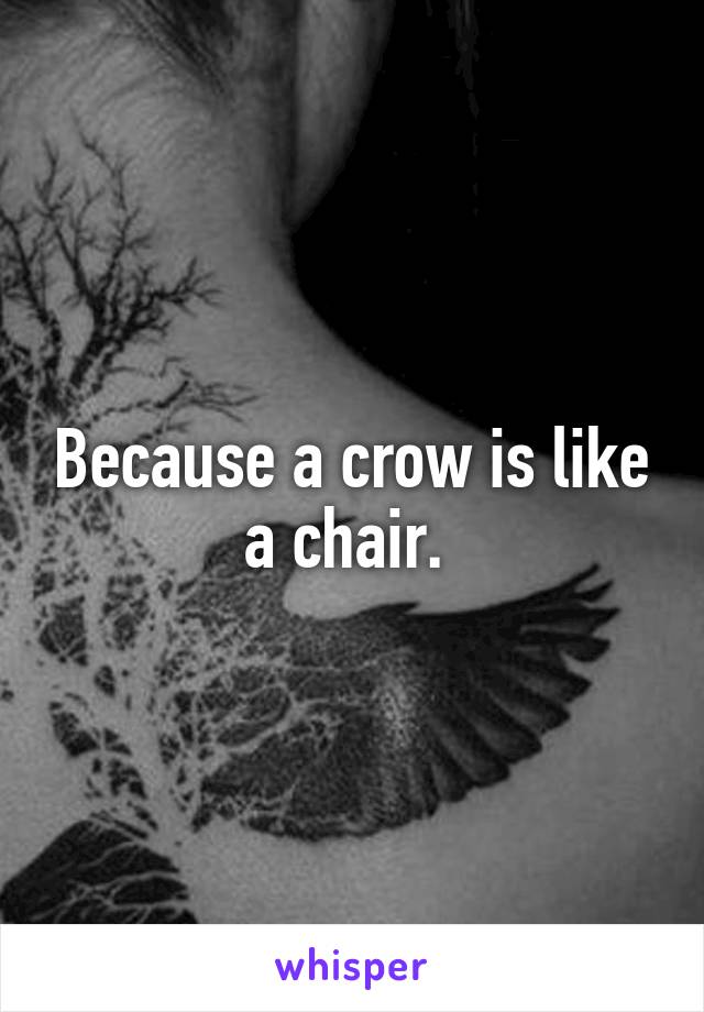 Because a crow is like a chair. 