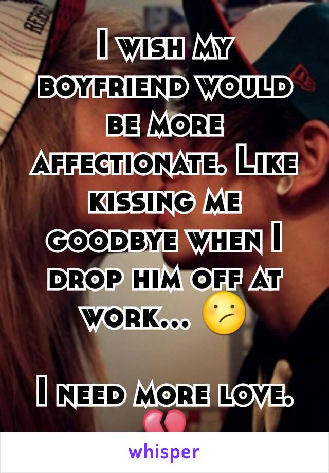 I wish my boyfriend would be more affectionate. Like kissing me goodbye when I drop him off at work... 😕

I need more love.
💔