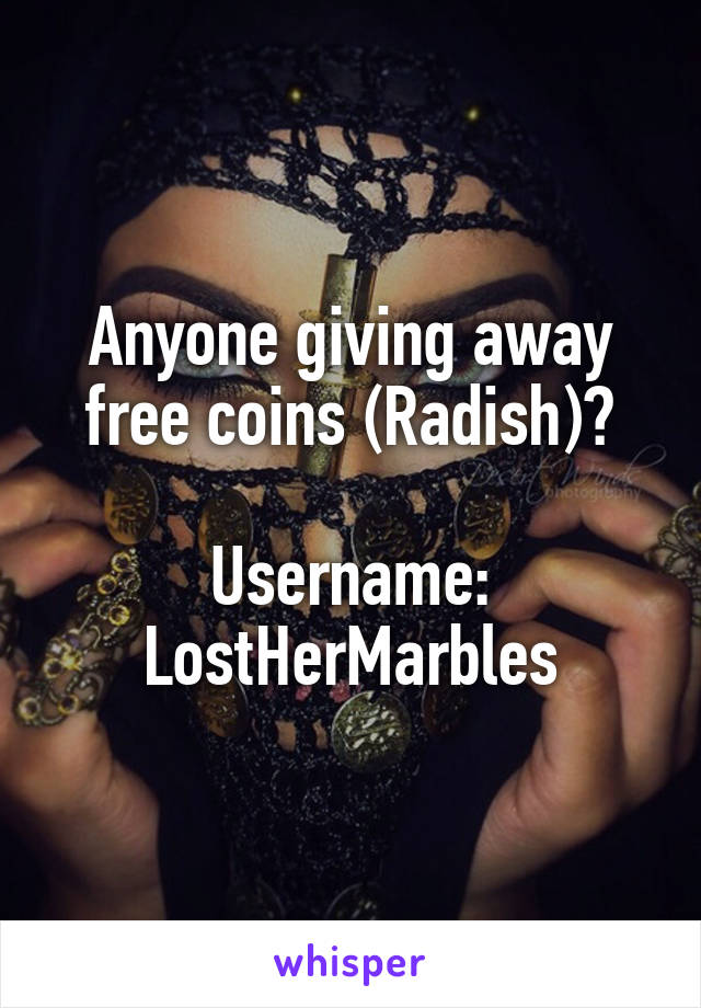 Anyone giving away free coins (Radish)?

Username: LostHerMarbles