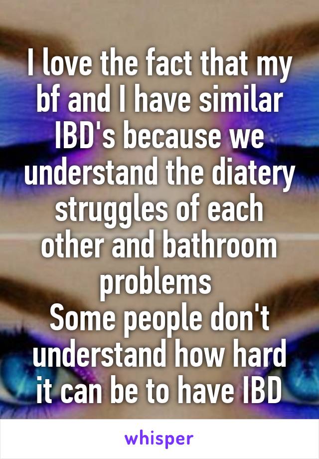 I love the fact that my bf and I have similar IBD's because we understand the diatery struggles of each other and bathroom problems 
Some people don't understand how hard it can be to have IBD