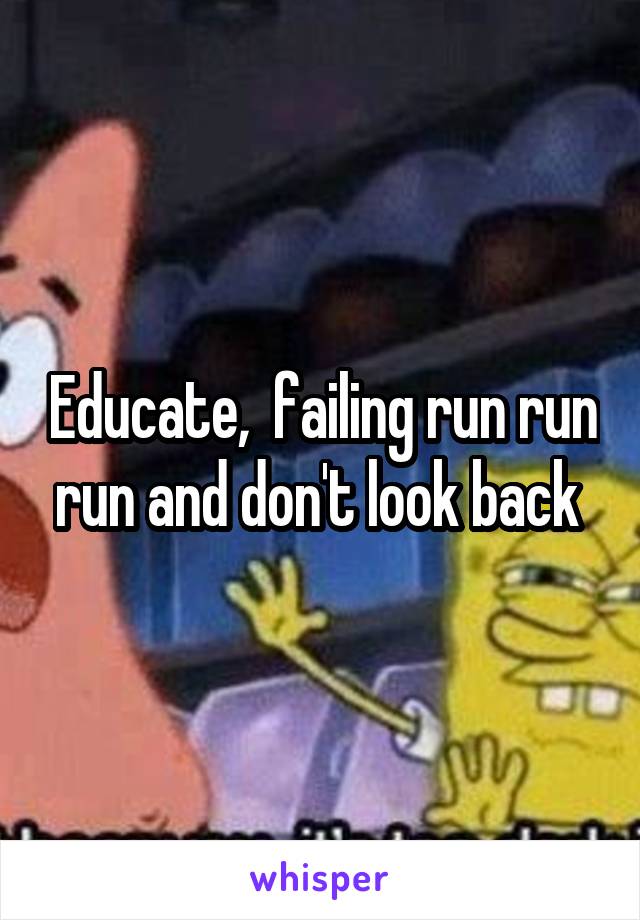 Educate,  failing run run run and don't look back 