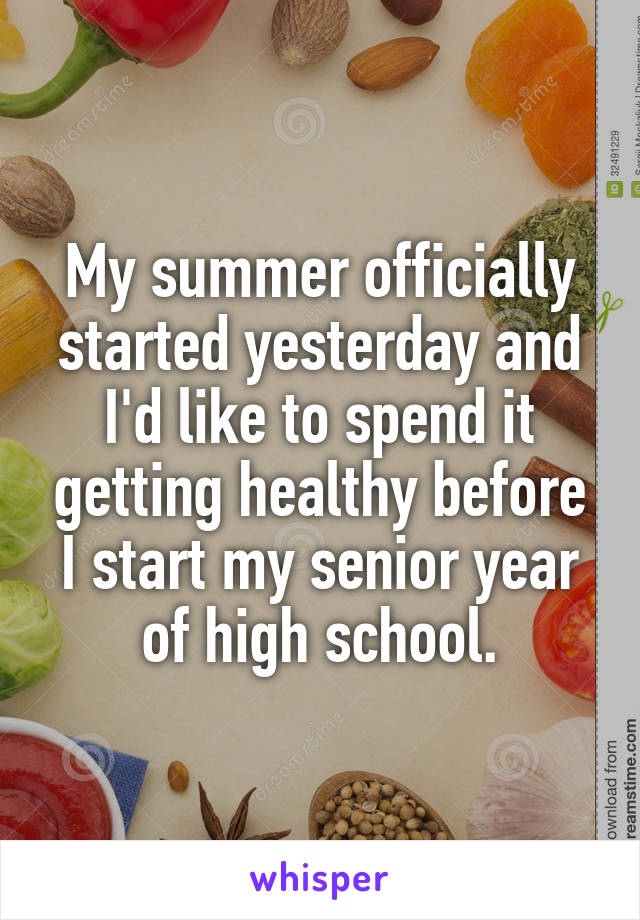 My summer officially started yesterday and I'd like to spend it getting healthy before I start my senior year of high school.