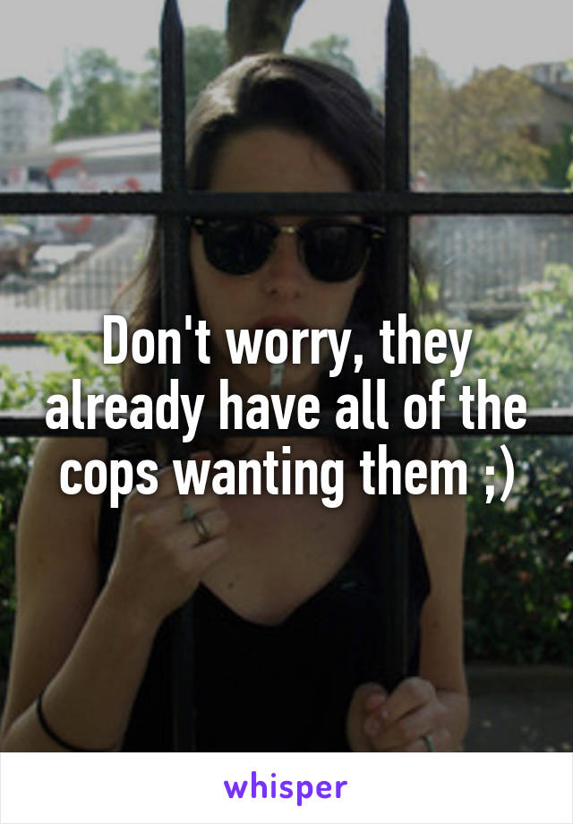 Don't worry, they already have all of the cops wanting them ;)