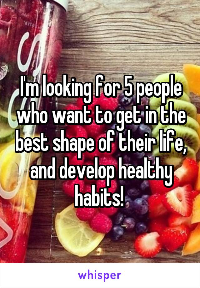 I'm looking for 5 people who want to get in the best shape of their life, and develop healthy habits! 