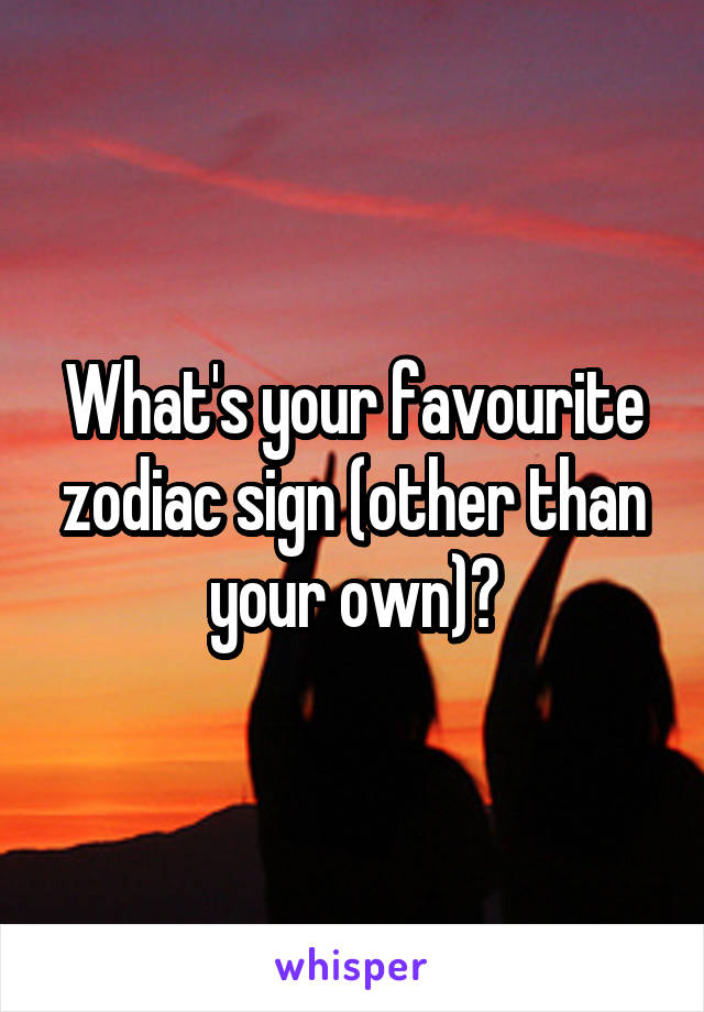 What's your favourite zodiac sign (other than your own)?