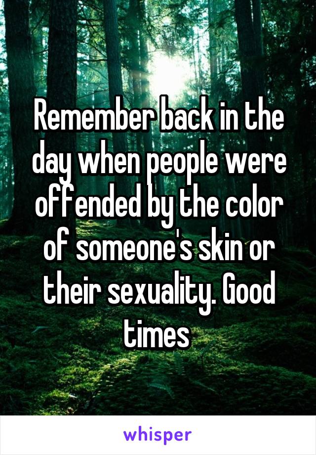 Remember back in the day when people were offended by the color of someone's skin or their sexuality. Good times 