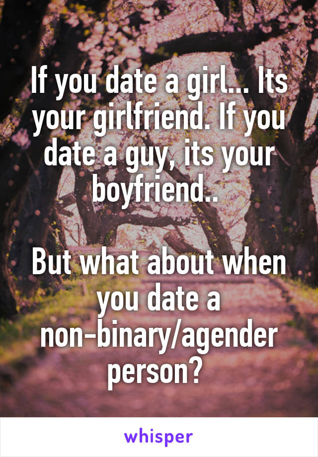 If you date a girl... Its your girlfriend. If you date a guy, its your boyfriend.. 

But what about when you date a non-binary/agender person? 
