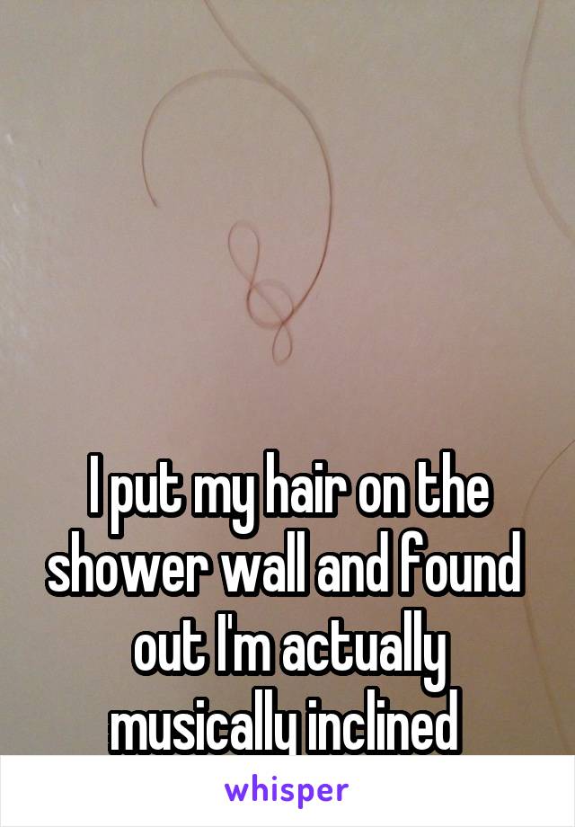 




I put my hair on the shower wall and found 
out I'm actually musically inclined 