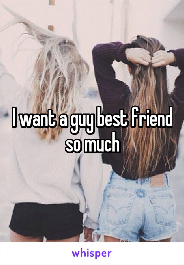 I want a guy best friend so much
