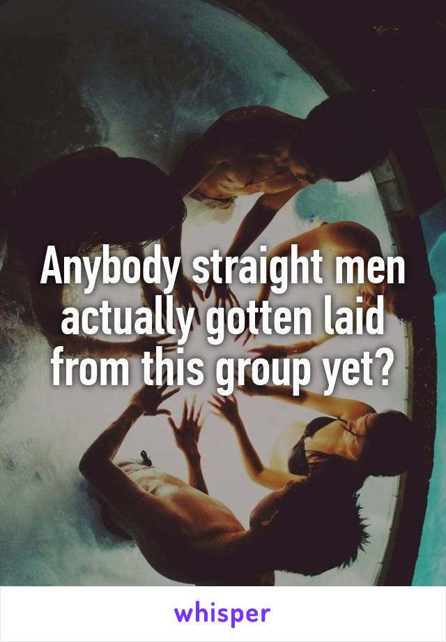 Anybody straight men actually gotten laid from this group yet?