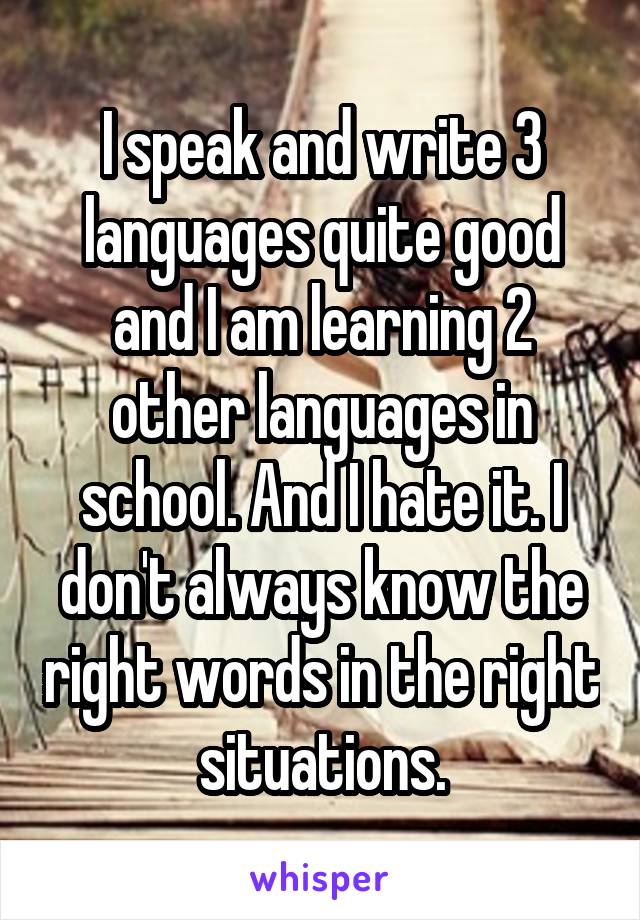 I speak and write 3 languages quite good and I am learning 2 other languages in school. And I hate it. I don't always know the right words in the right situations.