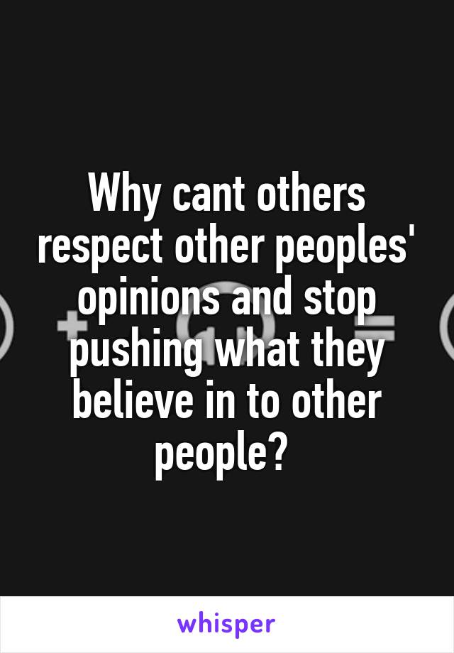 Why cant others respect other peoples' opinions and stop pushing what they believe in to other people? 