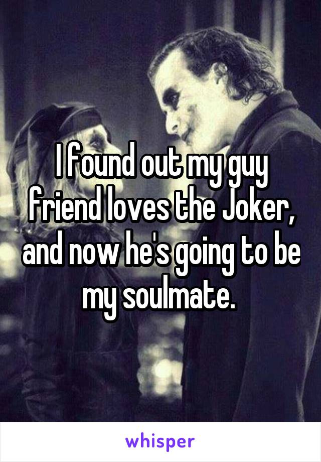 I found out my guy friend loves the Joker, and now he's going to be my soulmate. 