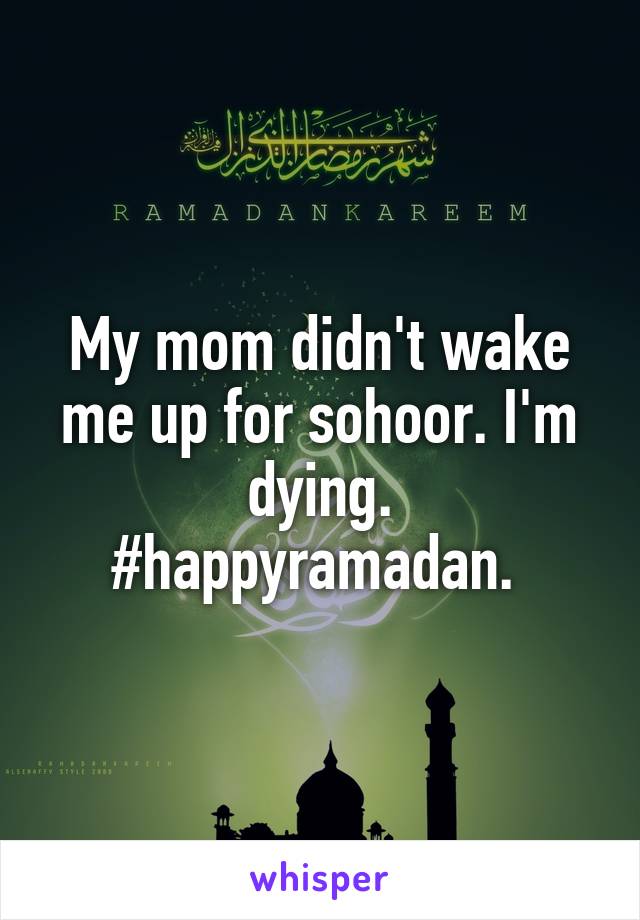 My mom didn't wake me up for sohoor. I'm dying. #happyramadan. 