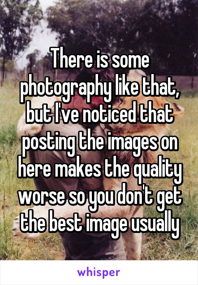 There is some photography like that, but I've noticed that posting the images on here makes the quality worse so you don't get the best image usually