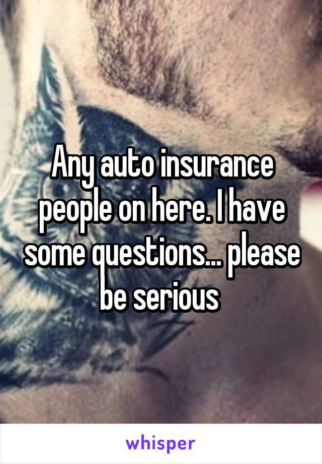Any auto insurance people on here. I have some questions... please be serious 