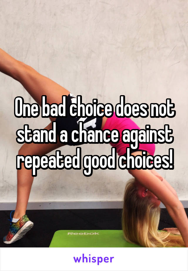 One bad choice does not stand a chance against repeated good choices!