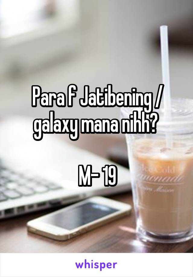Para f Jatibening / galaxy mana nihh? 

M- 19