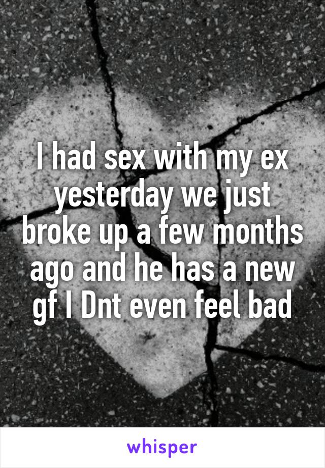 I had sex with my ex yesterday we just broke up a few months ago and he has a new gf I Dnt even feel bad