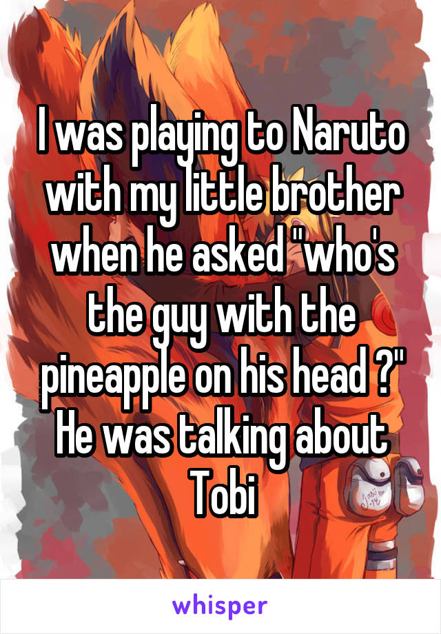 I was playing to Naruto with my little brother when he asked "who's the guy with the pineapple on his head ?"
He was talking about Tobi