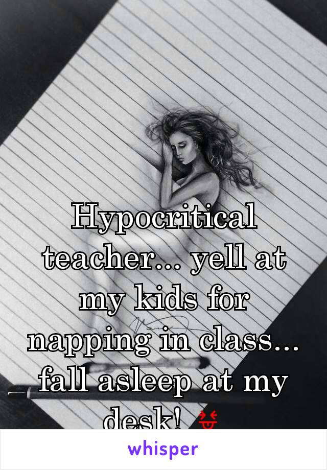 Hypocritical teacher... yell at my kids for napping in class... fall asleep at my desk! 😝