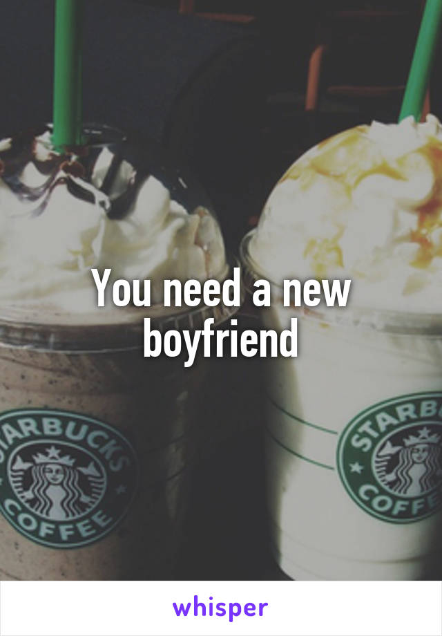 You need a new boyfriend